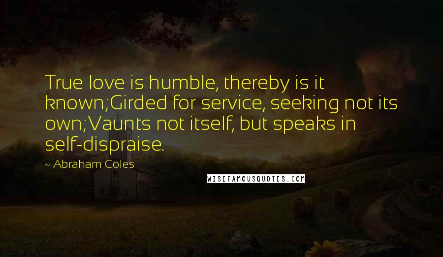 Abraham Coles Quotes: True love is humble, thereby is it known;Girded for service, seeking not its own;Vaunts not itself, but speaks in self-dispraise.