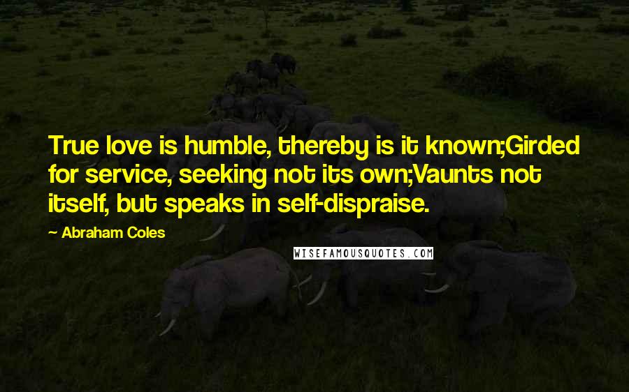Abraham Coles Quotes: True love is humble, thereby is it known;Girded for service, seeking not its own;Vaunts not itself, but speaks in self-dispraise.
