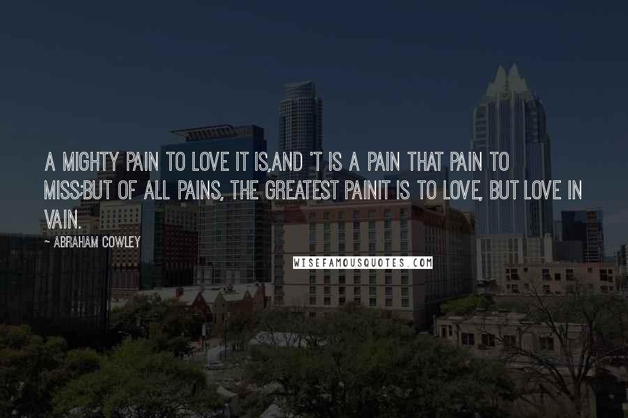 Abraham Cowley Quotes: A mighty pain to love it is,And 't is a pain that pain to miss;But of all pains, the greatest painIt is to love, but love in vain.