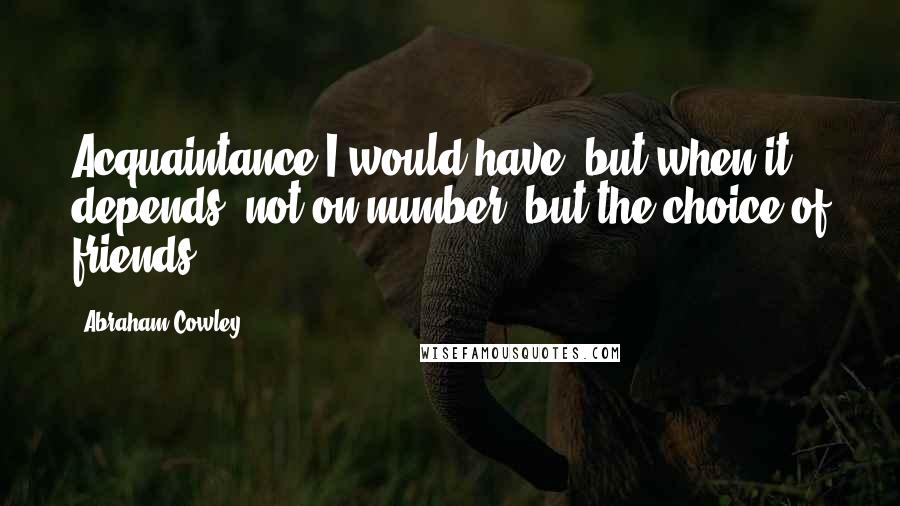 Abraham Cowley Quotes: Acquaintance I would have, but when it depends; not on number, but the choice of friends.