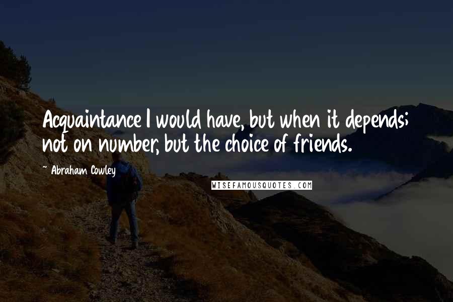 Abraham Cowley Quotes: Acquaintance I would have, but when it depends; not on number, but the choice of friends.