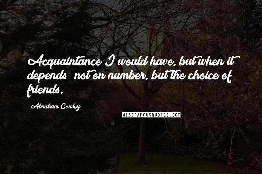 Abraham Cowley Quotes: Acquaintance I would have, but when it depends; not on number, but the choice of friends.