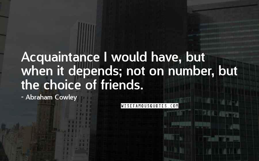 Abraham Cowley Quotes: Acquaintance I would have, but when it depends; not on number, but the choice of friends.