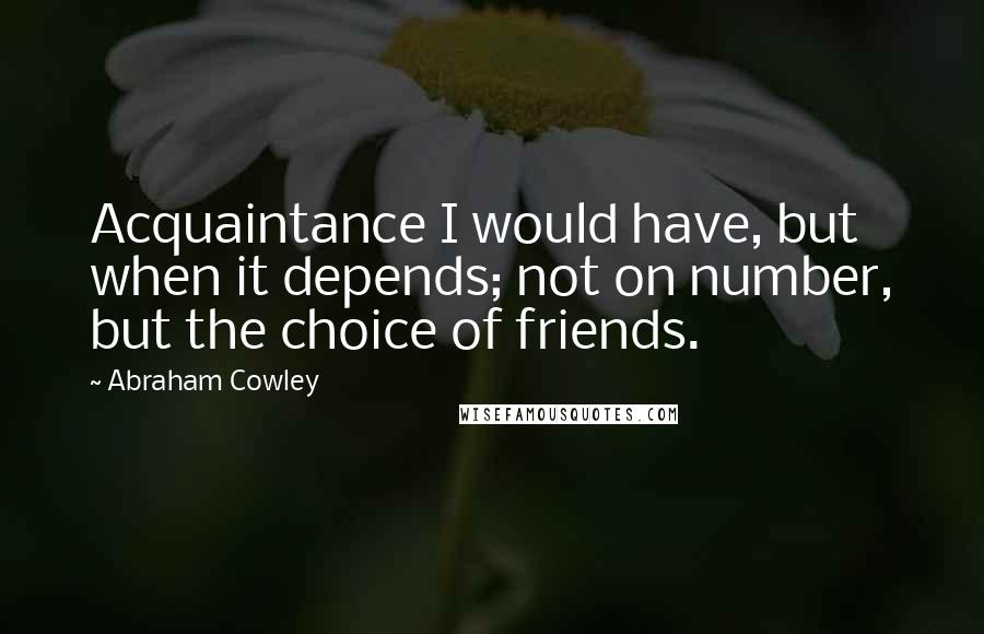 Abraham Cowley Quotes: Acquaintance I would have, but when it depends; not on number, but the choice of friends.