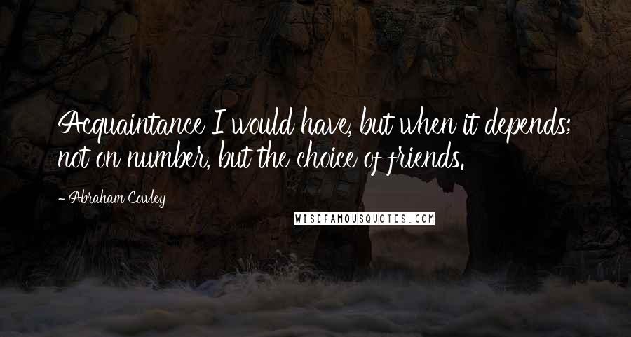 Abraham Cowley Quotes: Acquaintance I would have, but when it depends; not on number, but the choice of friends.