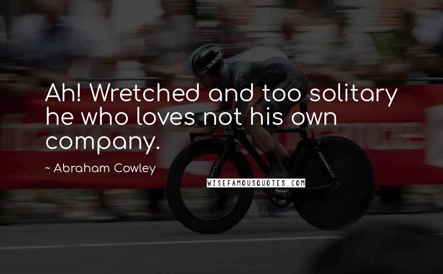 Abraham Cowley Quotes: Ah! Wretched and too solitary he who loves not his own company.