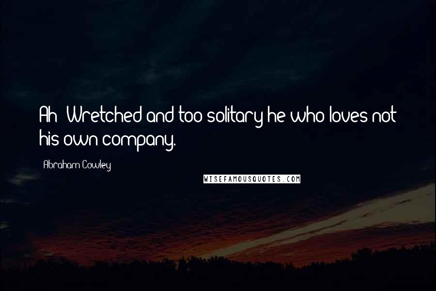 Abraham Cowley Quotes: Ah! Wretched and too solitary he who loves not his own company.