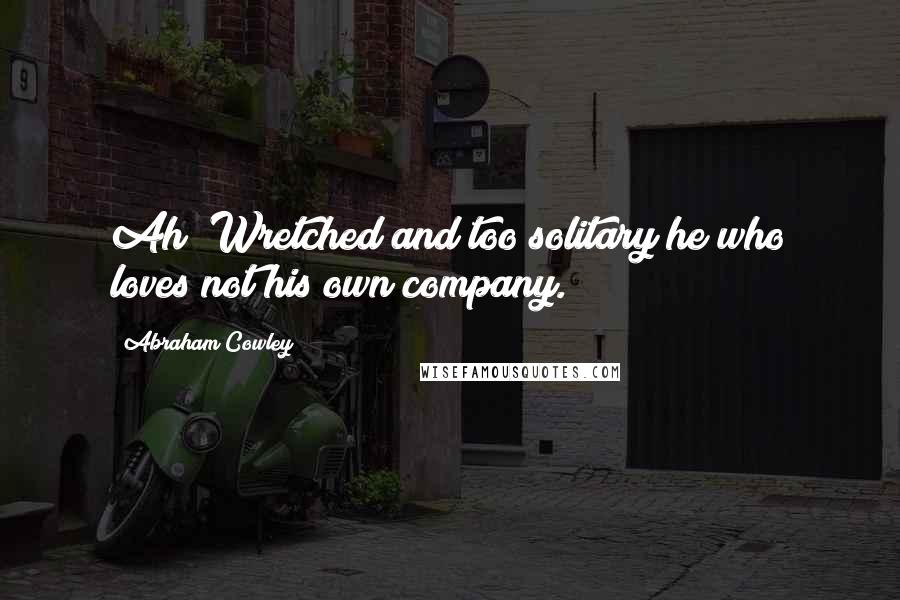 Abraham Cowley Quotes: Ah! Wretched and too solitary he who loves not his own company.