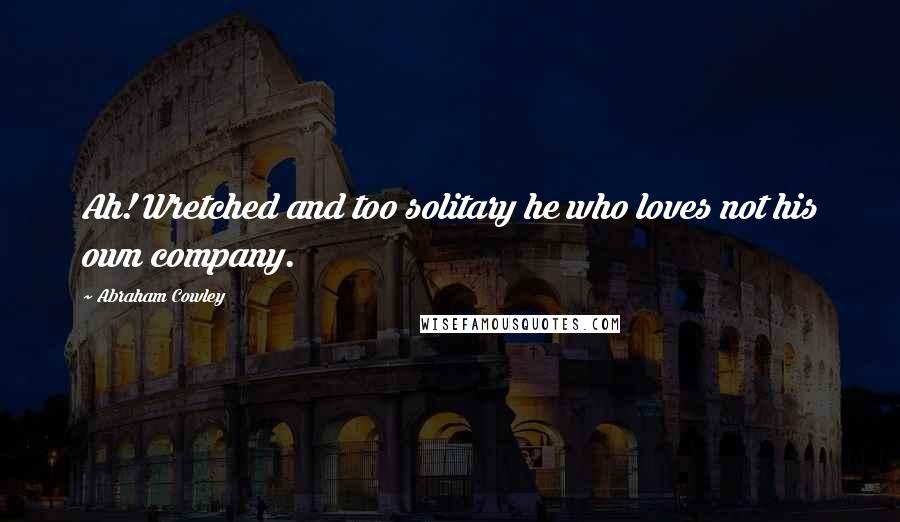 Abraham Cowley Quotes: Ah! Wretched and too solitary he who loves not his own company.