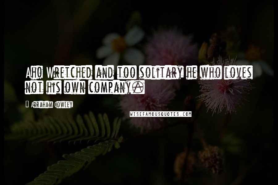 Abraham Cowley Quotes: Ah! Wretched and too solitary he who loves not his own company.