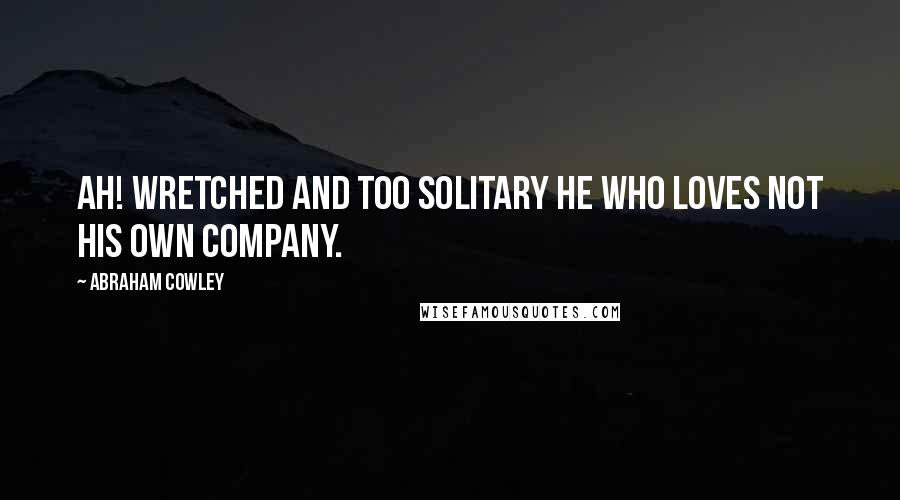 Abraham Cowley Quotes: Ah! Wretched and too solitary he who loves not his own company.