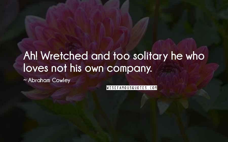 Abraham Cowley Quotes: Ah! Wretched and too solitary he who loves not his own company.