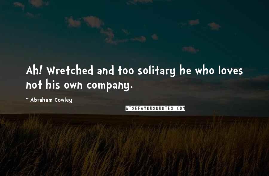 Abraham Cowley Quotes: Ah! Wretched and too solitary he who loves not his own company.