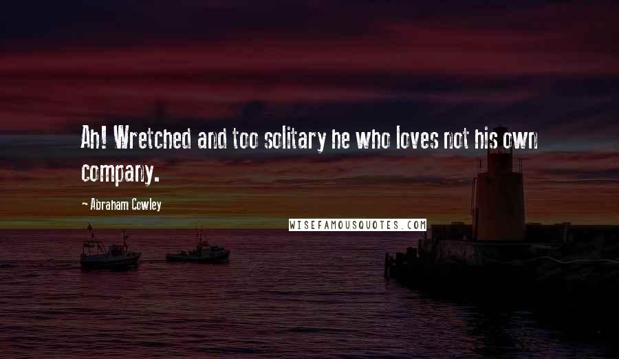 Abraham Cowley Quotes: Ah! Wretched and too solitary he who loves not his own company.