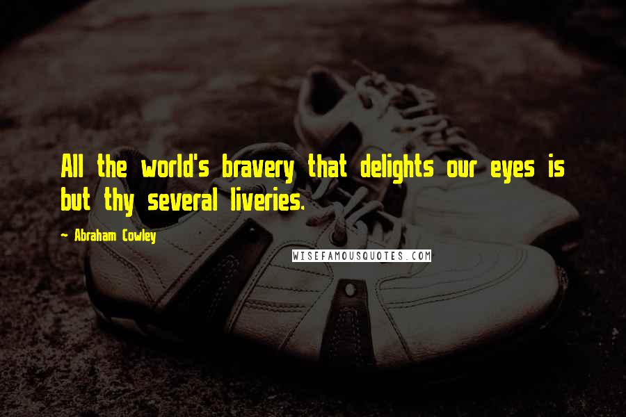 Abraham Cowley Quotes: All the world's bravery that delights our eyes is but thy several liveries.