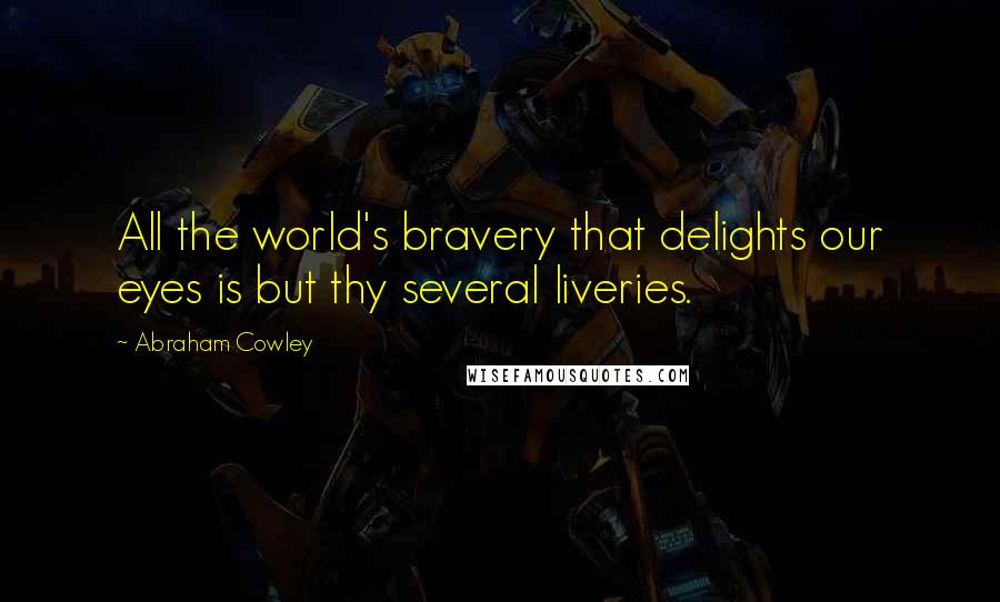 Abraham Cowley Quotes: All the world's bravery that delights our eyes is but thy several liveries.