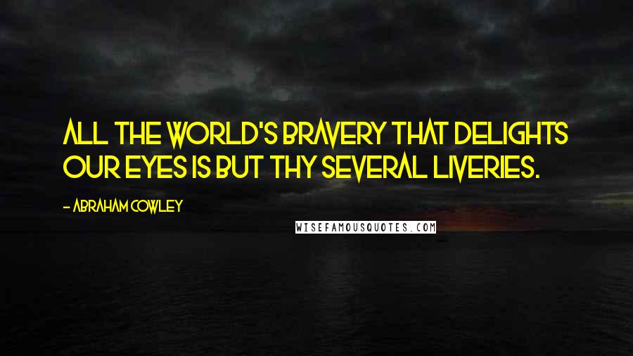 Abraham Cowley Quotes: All the world's bravery that delights our eyes is but thy several liveries.