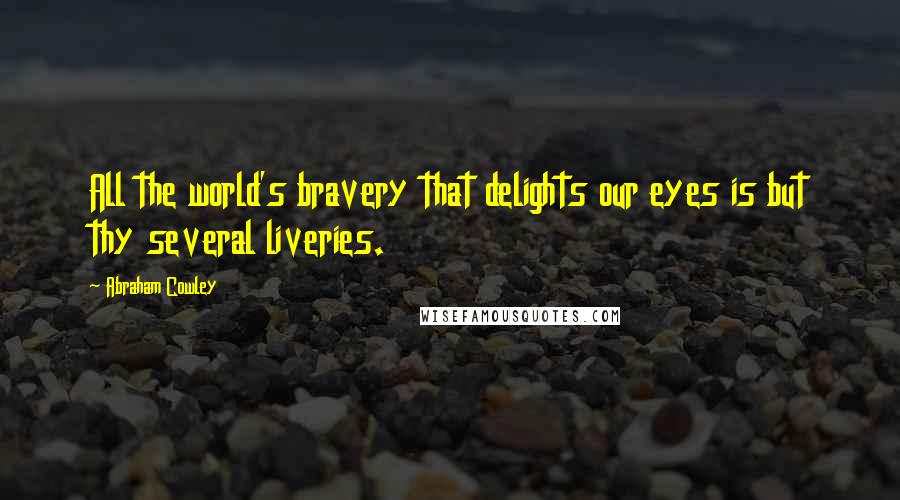 Abraham Cowley Quotes: All the world's bravery that delights our eyes is but thy several liveries.