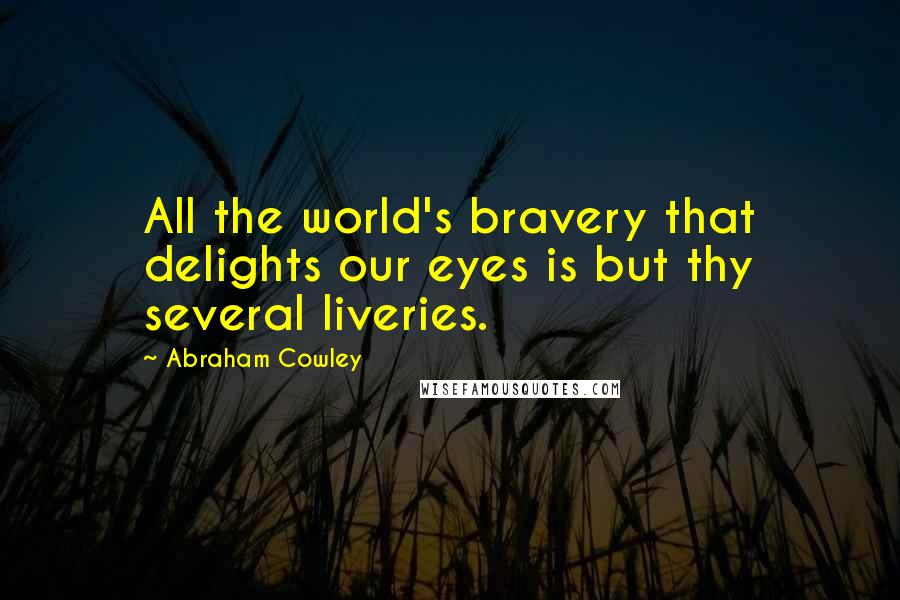 Abraham Cowley Quotes: All the world's bravery that delights our eyes is but thy several liveries.