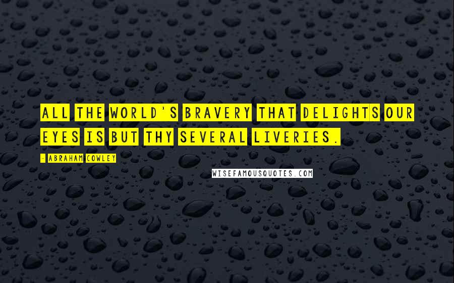 Abraham Cowley Quotes: All the world's bravery that delights our eyes is but thy several liveries.