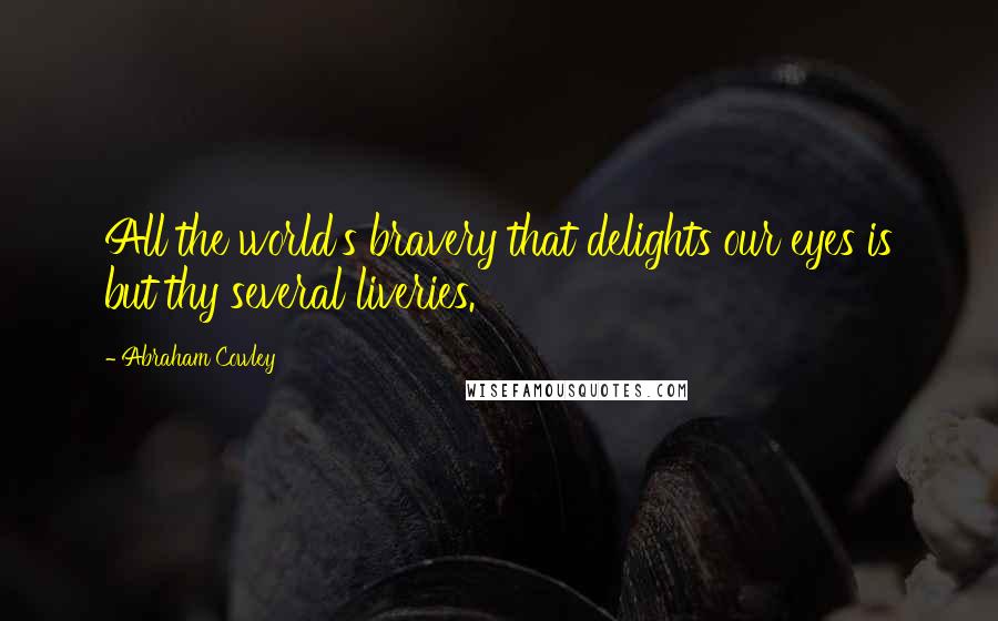 Abraham Cowley Quotes: All the world's bravery that delights our eyes is but thy several liveries.