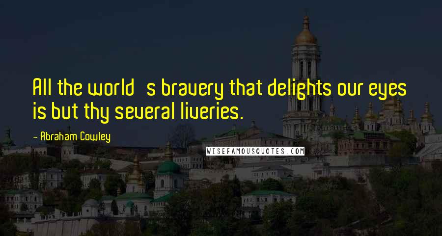 Abraham Cowley Quotes: All the world's bravery that delights our eyes is but thy several liveries.