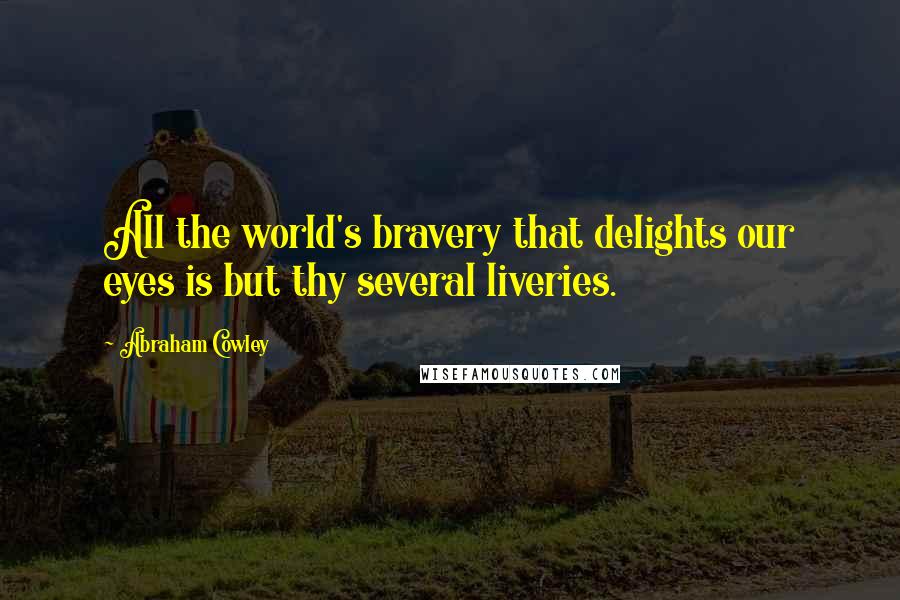 Abraham Cowley Quotes: All the world's bravery that delights our eyes is but thy several liveries.