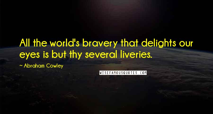 Abraham Cowley Quotes: All the world's bravery that delights our eyes is but thy several liveries.