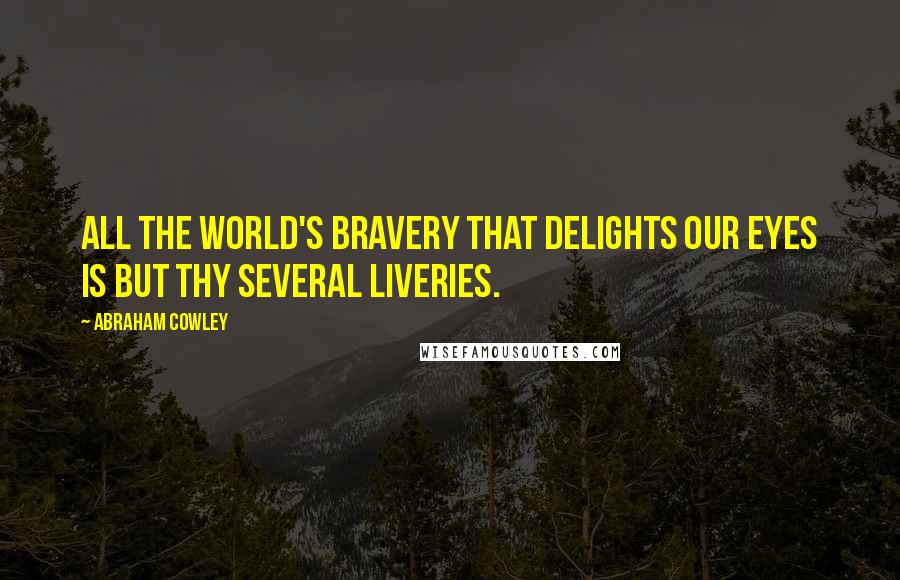 Abraham Cowley Quotes: All the world's bravery that delights our eyes is but thy several liveries.