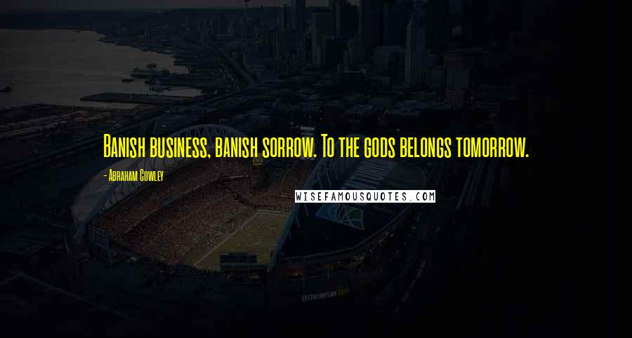 Abraham Cowley Quotes: Banish business, banish sorrow. To the gods belongs tomorrow.