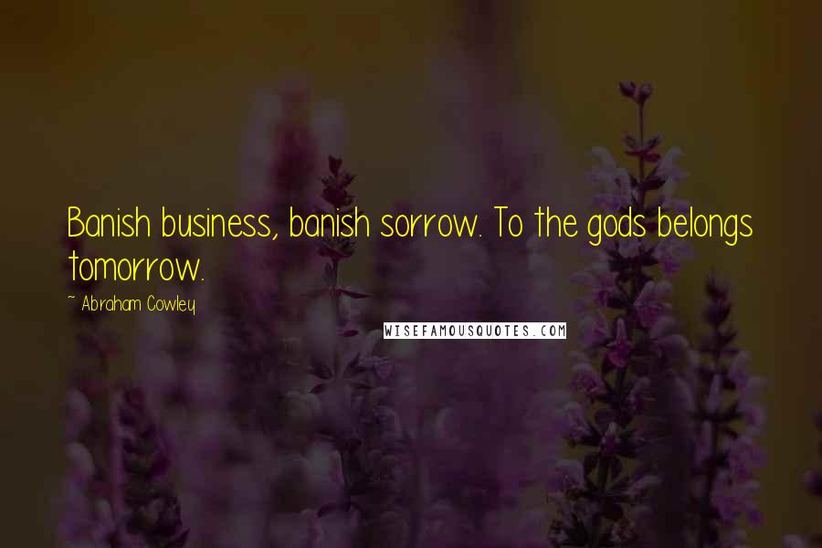 Abraham Cowley Quotes: Banish business, banish sorrow. To the gods belongs tomorrow.