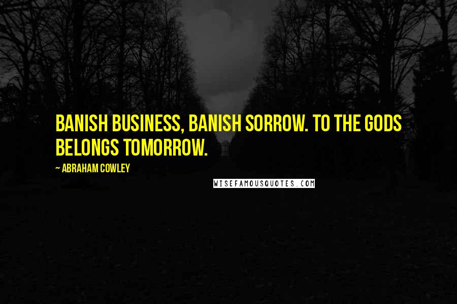 Abraham Cowley Quotes: Banish business, banish sorrow. To the gods belongs tomorrow.