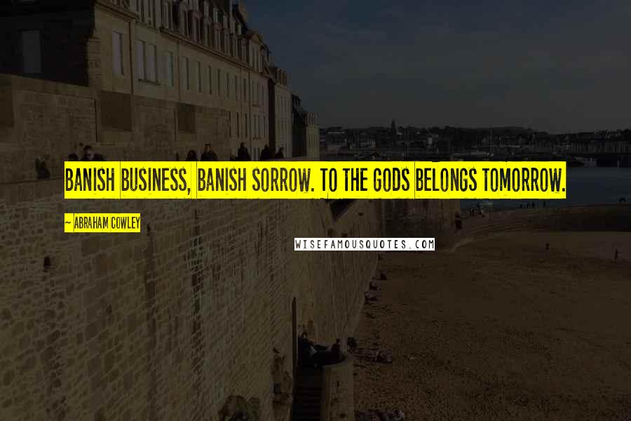 Abraham Cowley Quotes: Banish business, banish sorrow. To the gods belongs tomorrow.