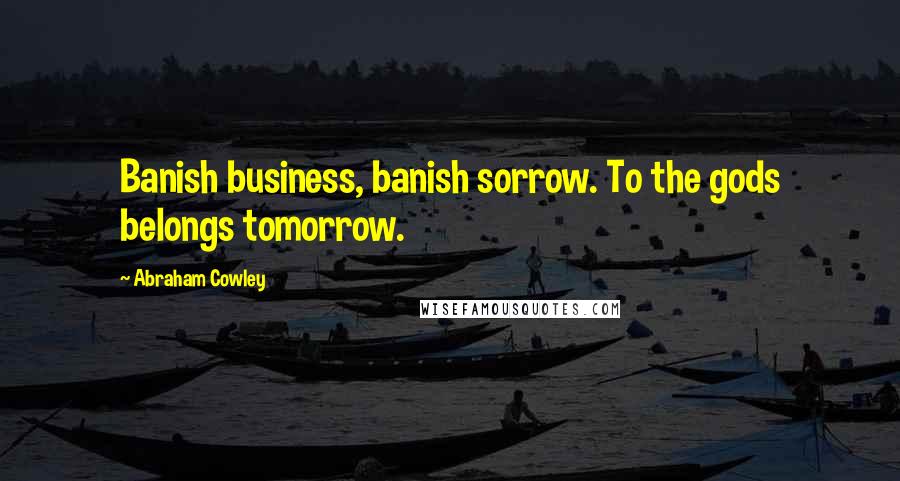 Abraham Cowley Quotes: Banish business, banish sorrow. To the gods belongs tomorrow.