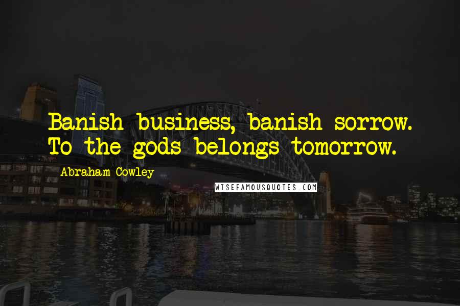 Abraham Cowley Quotes: Banish business, banish sorrow. To the gods belongs tomorrow.