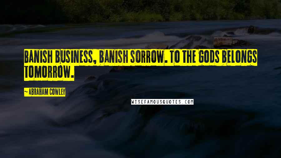 Abraham Cowley Quotes: Banish business, banish sorrow. To the gods belongs tomorrow.