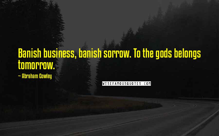 Abraham Cowley Quotes: Banish business, banish sorrow. To the gods belongs tomorrow.