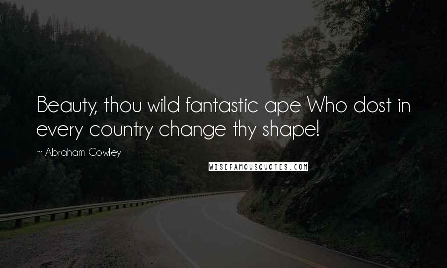 Abraham Cowley Quotes: Beauty, thou wild fantastic ape Who dost in every country change thy shape!