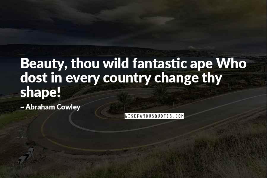 Abraham Cowley Quotes: Beauty, thou wild fantastic ape Who dost in every country change thy shape!