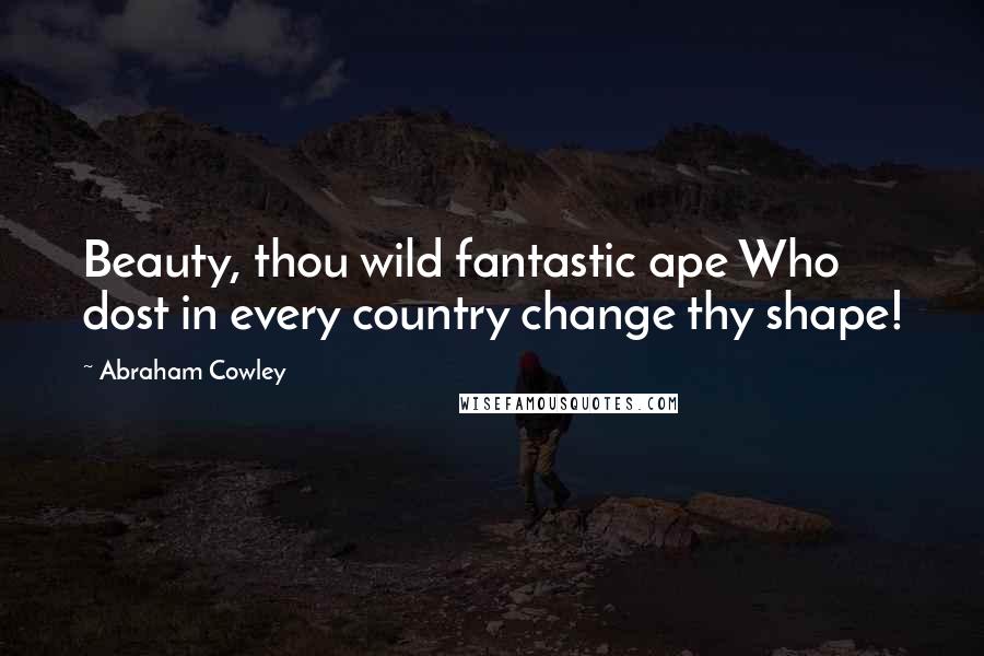 Abraham Cowley Quotes: Beauty, thou wild fantastic ape Who dost in every country change thy shape!