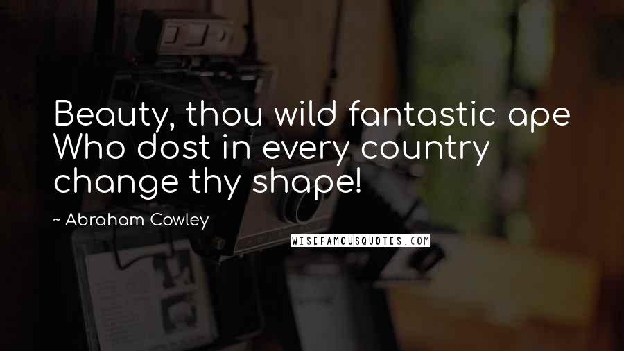 Abraham Cowley Quotes: Beauty, thou wild fantastic ape Who dost in every country change thy shape!