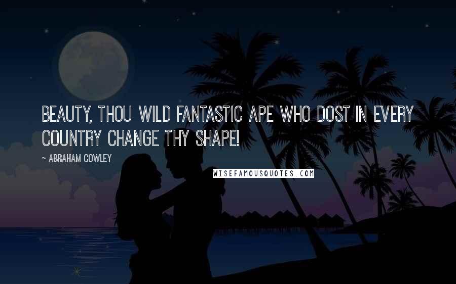 Abraham Cowley Quotes: Beauty, thou wild fantastic ape Who dost in every country change thy shape!