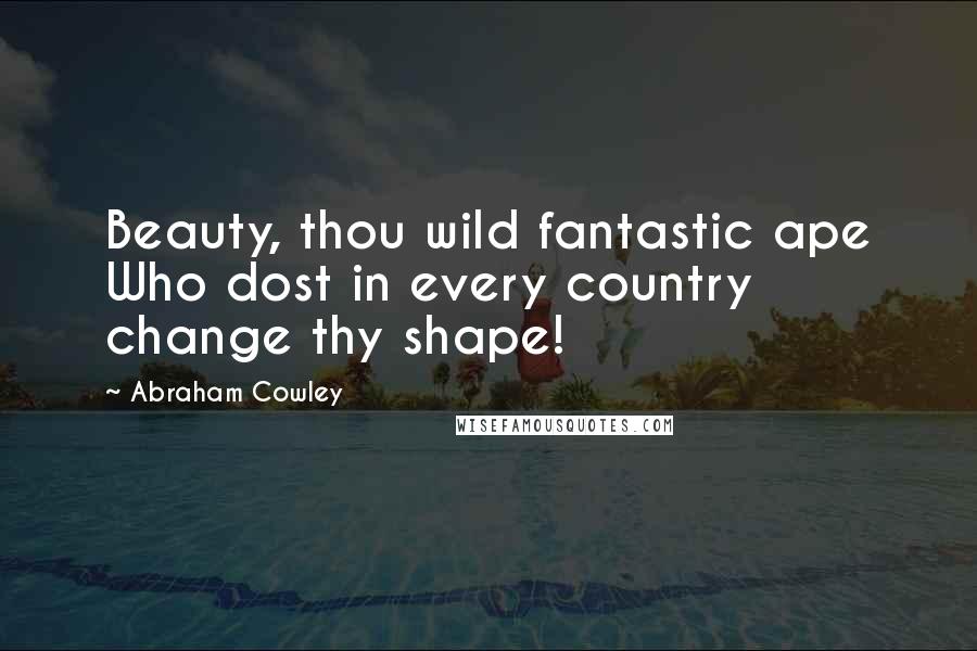 Abraham Cowley Quotes: Beauty, thou wild fantastic ape Who dost in every country change thy shape!