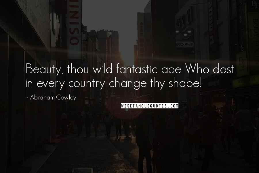 Abraham Cowley Quotes: Beauty, thou wild fantastic ape Who dost in every country change thy shape!