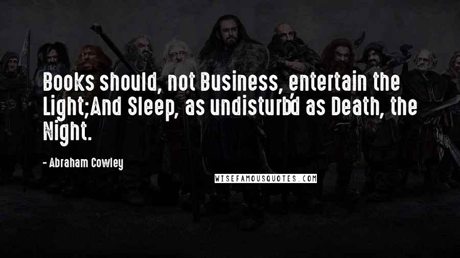 Abraham Cowley Quotes: Books should, not Business, entertain the Light;And Sleep, as undisturb'd as Death, the Night.