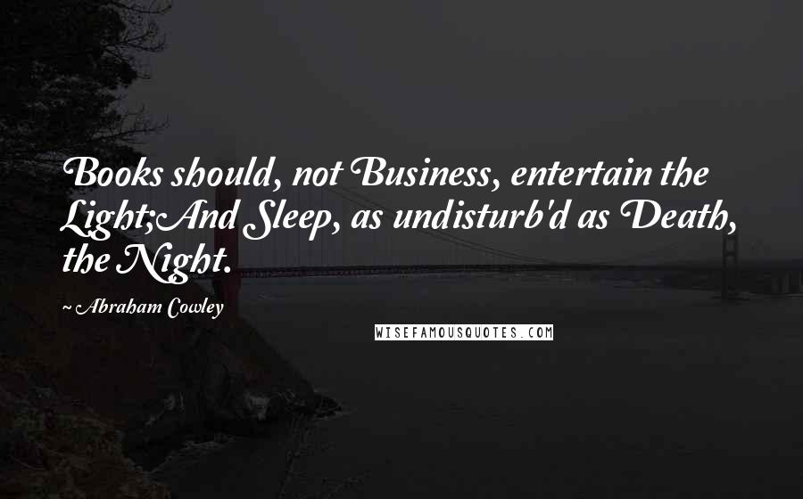 Abraham Cowley Quotes: Books should, not Business, entertain the Light;And Sleep, as undisturb'd as Death, the Night.