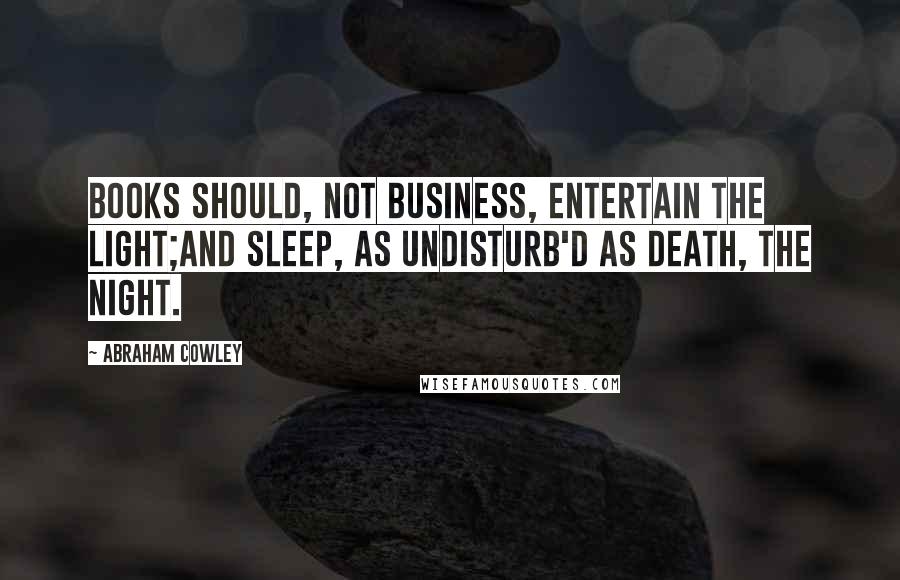 Abraham Cowley Quotes: Books should, not Business, entertain the Light;And Sleep, as undisturb'd as Death, the Night.