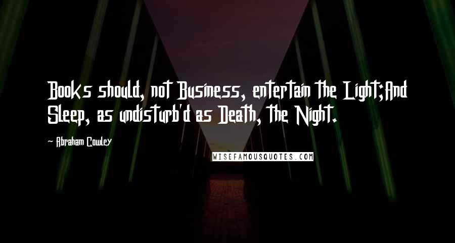 Abraham Cowley Quotes: Books should, not Business, entertain the Light;And Sleep, as undisturb'd as Death, the Night.