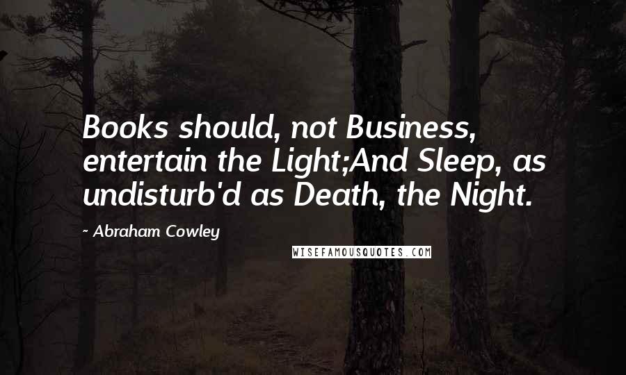 Abraham Cowley Quotes: Books should, not Business, entertain the Light;And Sleep, as undisturb'd as Death, the Night.