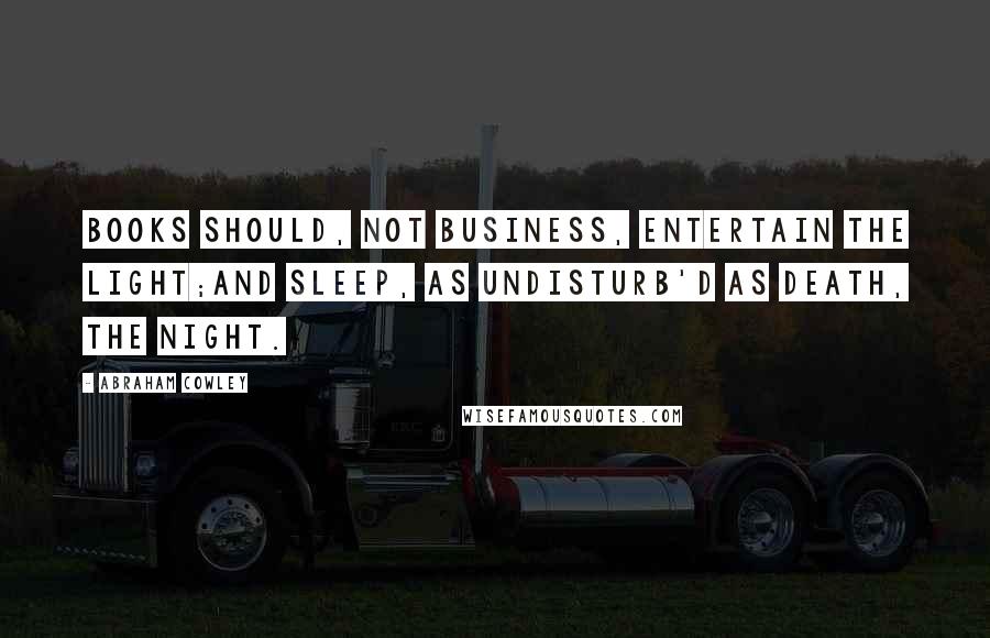 Abraham Cowley Quotes: Books should, not Business, entertain the Light;And Sleep, as undisturb'd as Death, the Night.